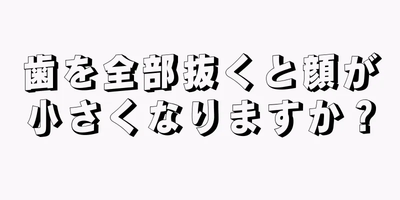 歯を全部抜くと顔が小さくなりますか？