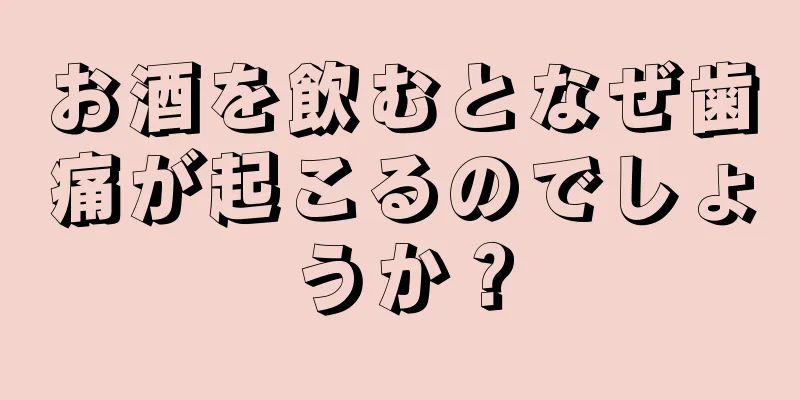 お酒を飲むとなぜ歯痛が起こるのでしょうか？