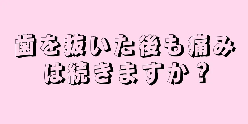 歯を抜いた後も痛みは続きますか？