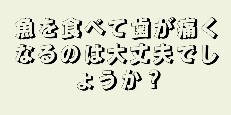 魚を食べて歯が痛くなるのは大丈夫でしょうか？