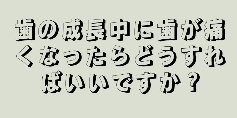 歯の成長中に歯が痛くなったらどうすればいいですか？