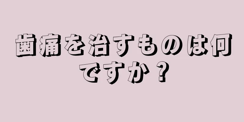 歯痛を治すものは何ですか？