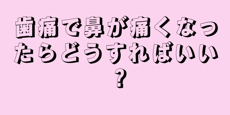 歯痛で鼻が痛くなったらどうすればいい？