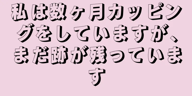 私は数ヶ月カッピングをしていますが、まだ跡が残っています