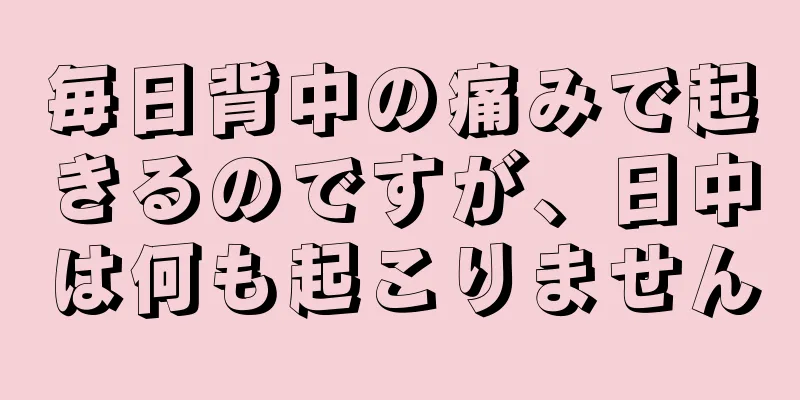 毎日背中の痛みで起きるのですが、日中は何も起こりません