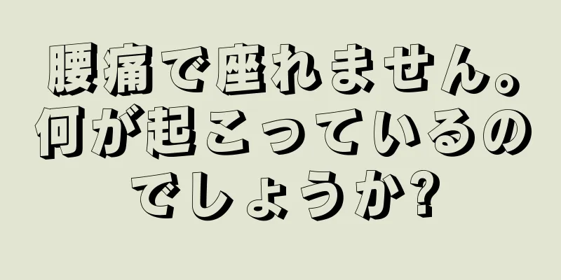 腰痛で座れません。何が起こっているのでしょうか?