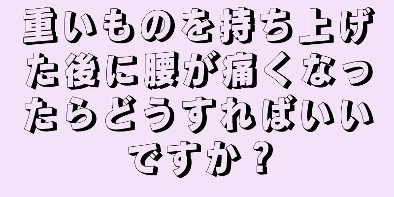 重いものを持ち上げた後に腰が痛くなったらどうすればいいですか？