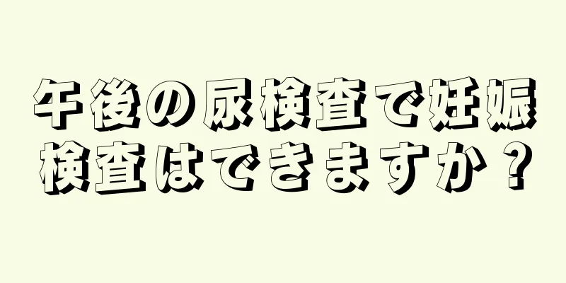 午後の尿検査で妊娠検査はできますか？