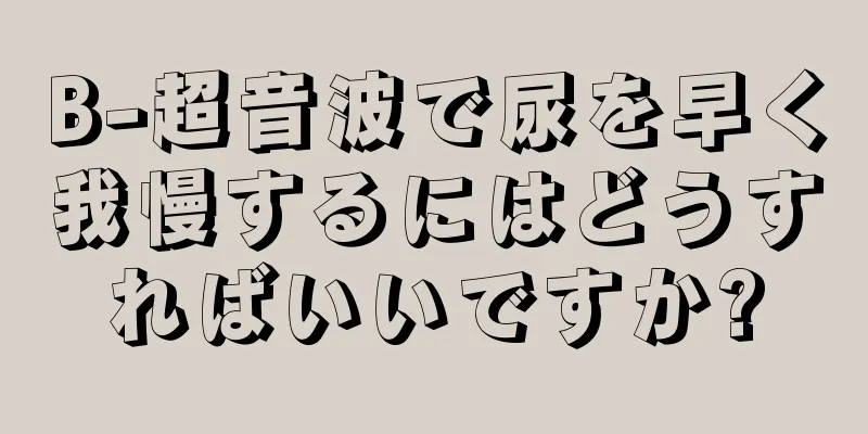 B-超音波で尿を早く我慢するにはどうすればいいですか?