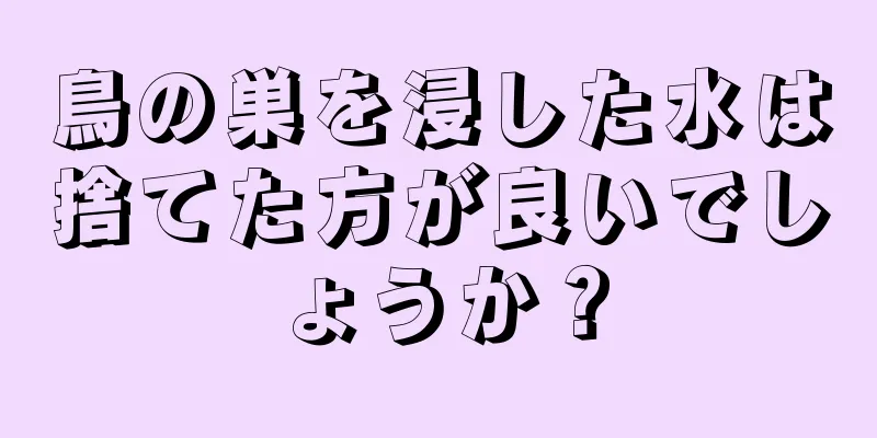 鳥の巣を浸した水は捨てた方が良いでしょうか？