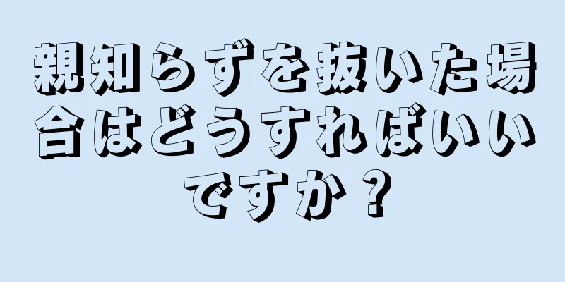 親知らずを抜いた場合はどうすればいいですか？