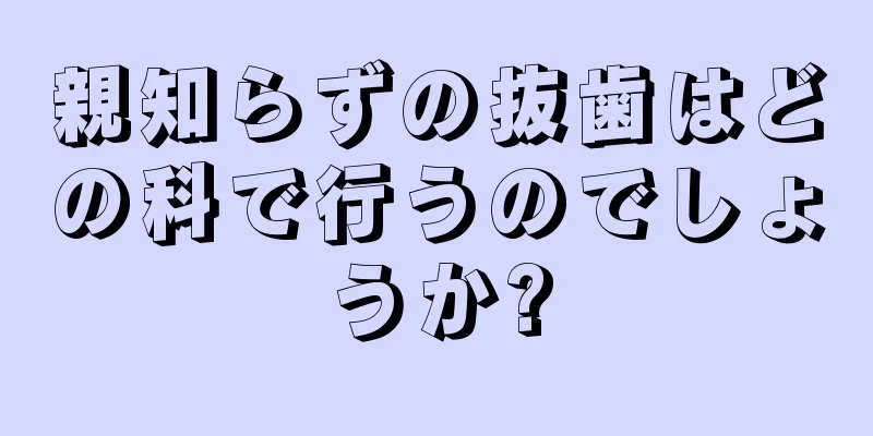 親知らずの抜歯はどの科で行うのでしょうか?