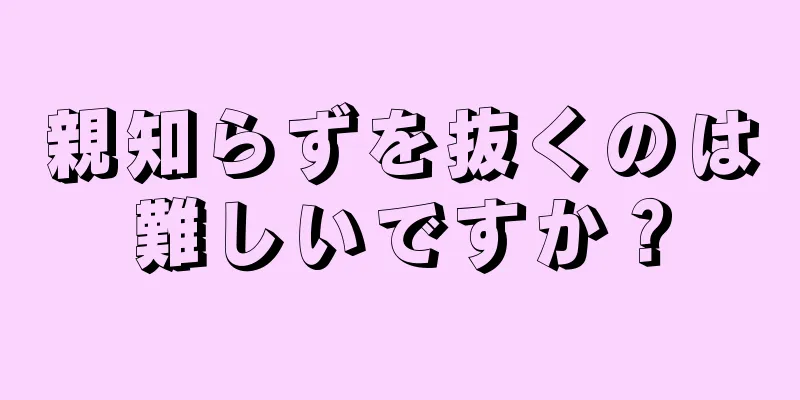 親知らずを抜くのは難しいですか？