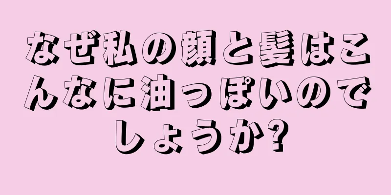 なぜ私の顔と髪はこんなに油っぽいのでしょうか?