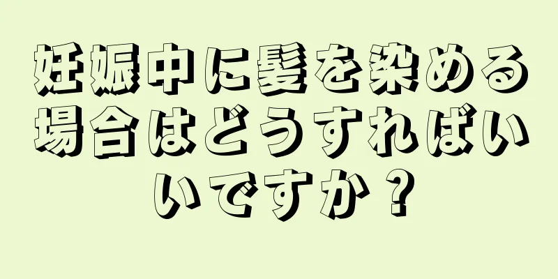 妊娠中に髪を染める場合はどうすればいいですか？