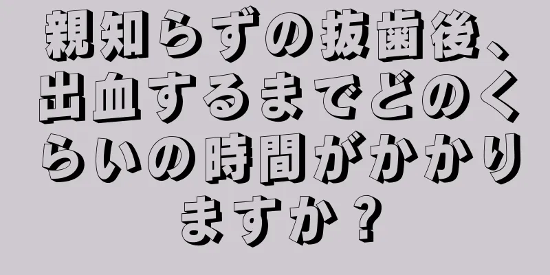 親知らずの抜歯後、出血するまでどのくらいの時間がかかりますか？