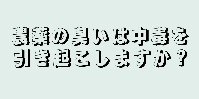 農薬の臭いは中毒を引き起こしますか？