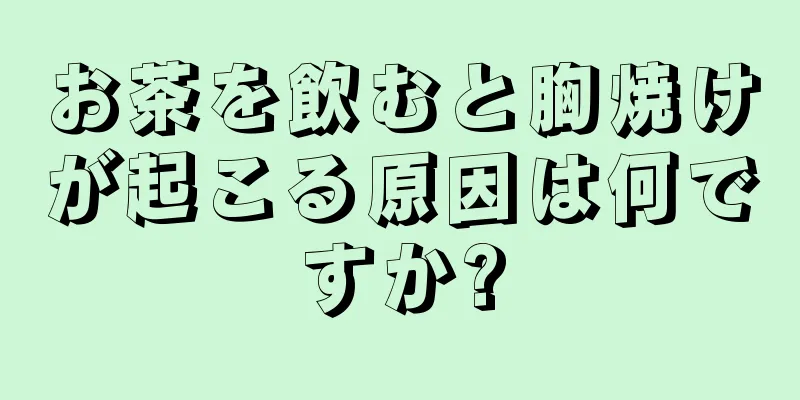 お茶を飲むと胸焼けが起こる原因は何ですか?