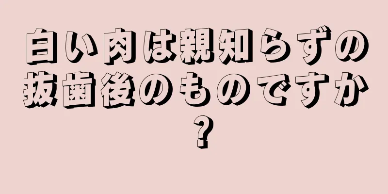 白い肉は親知らずの抜歯後のものですか？