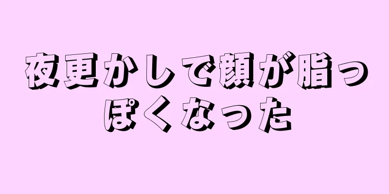 夜更かしで顔が脂っぽくなった