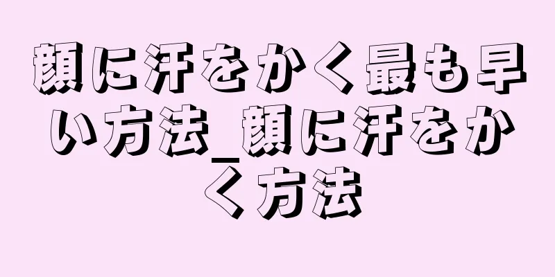 顔に汗をかく最も早い方法_顔に汗をかく方法