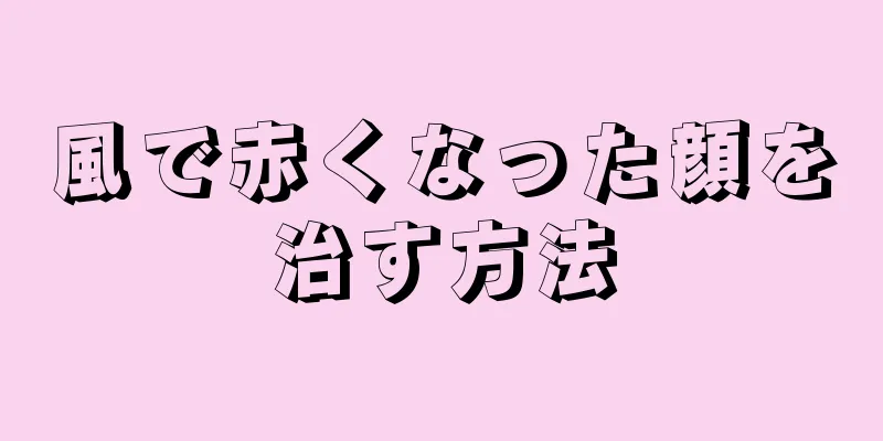 風で赤くなった顔を治す方法