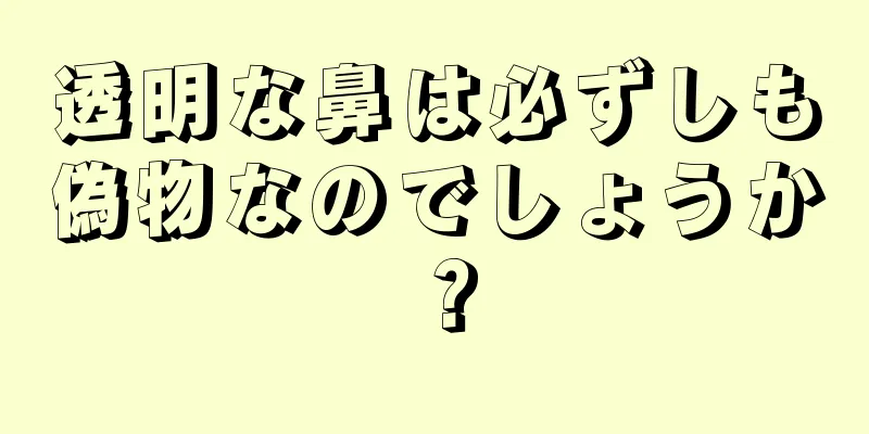 透明な鼻は必ずしも偽物なのでしょうか？