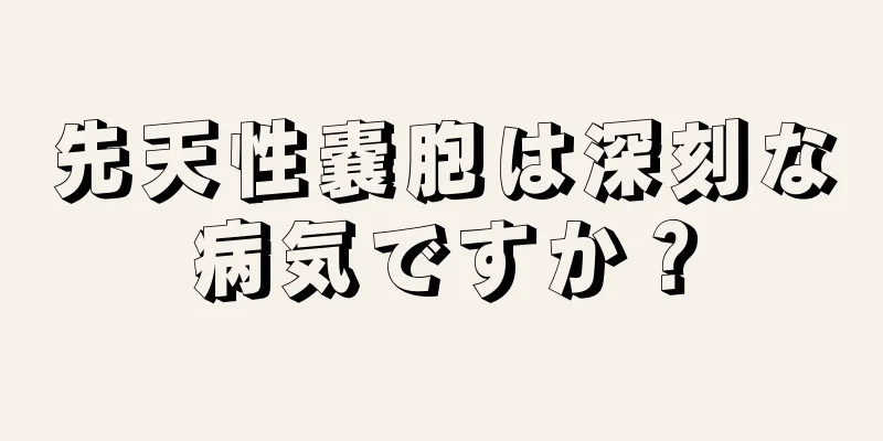 先天性嚢胞は深刻な病気ですか？