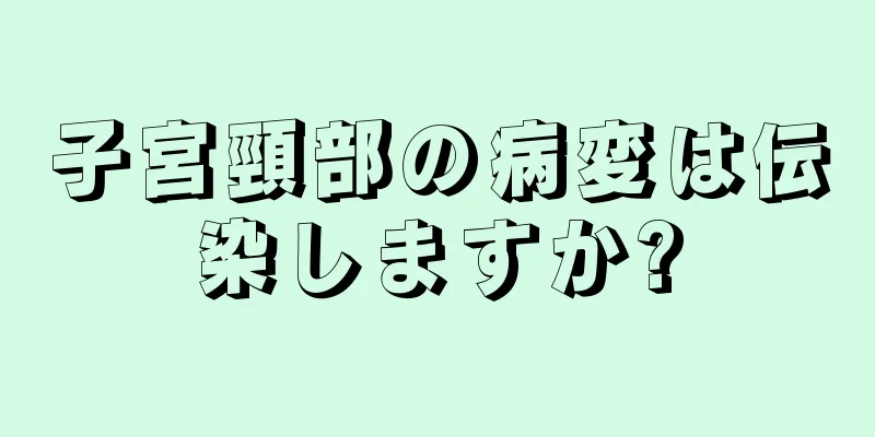 子宮頸部の病変は伝染しますか?