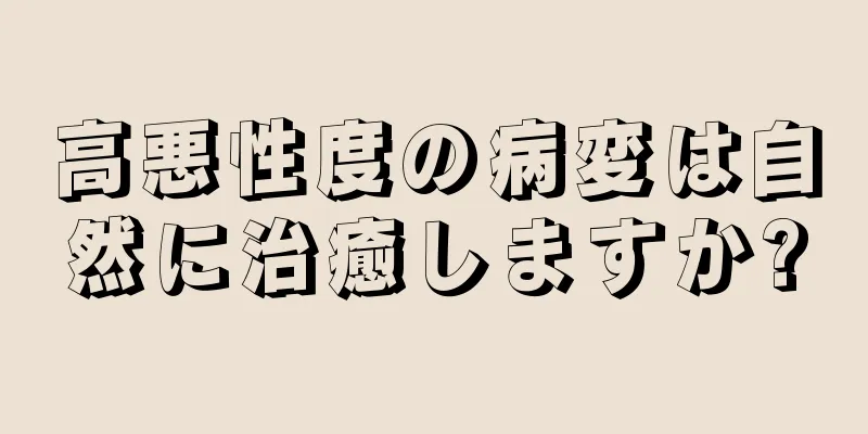 高悪性度の病変は自然に治癒しますか?