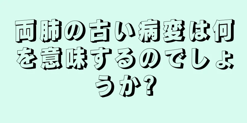 両肺の古い病変は何を意味するのでしょうか?