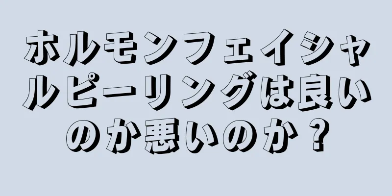 ホルモンフェイシャルピーリングは良いのか悪いのか？