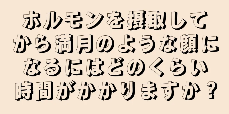 ホルモンを摂取してから満月のような顔になるにはどのくらい時間がかかりますか？