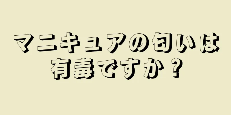 マニキュアの匂いは有毒ですか？