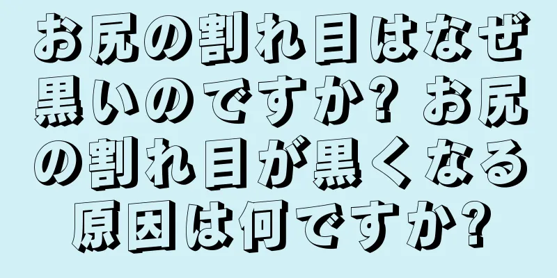 お尻の割れ目はなぜ黒いのですか? お尻の割れ目が黒くなる原因は何ですか?