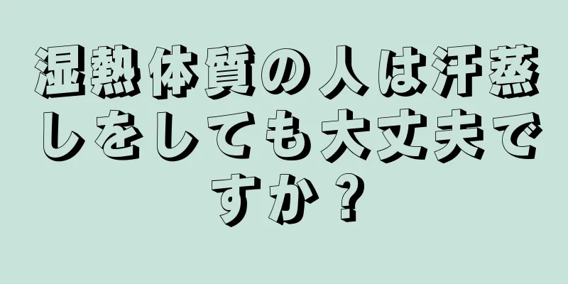 湿熱体質の人は汗蒸しをしても大丈夫ですか？