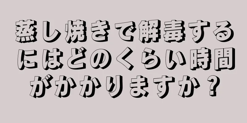 蒸し焼きで解毒するにはどのくらい時間がかかりますか？