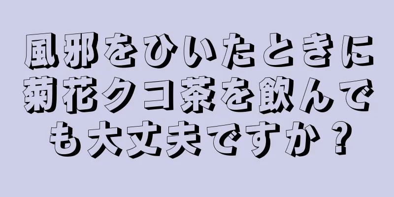 風邪をひいたときに菊花クコ茶を飲んでも大丈夫ですか？