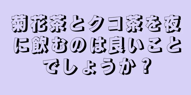 菊花茶とクコ茶を夜に飲むのは良いことでしょうか？