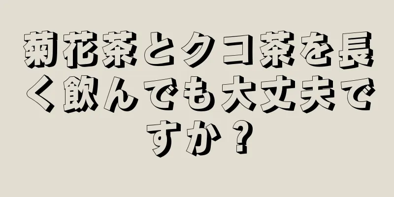 菊花茶とクコ茶を長く飲んでも大丈夫ですか？