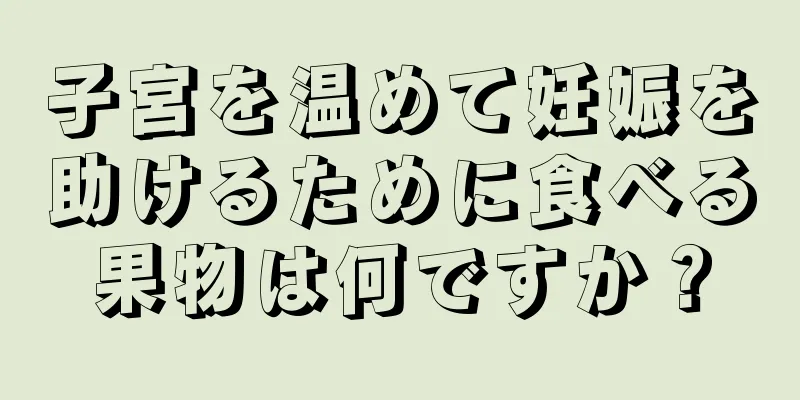 子宮を温めて妊娠を助けるために食べる果物は何ですか？