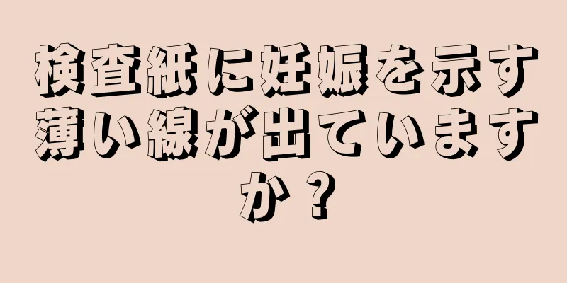 検査紙に妊娠を示す薄い線が出ていますか？