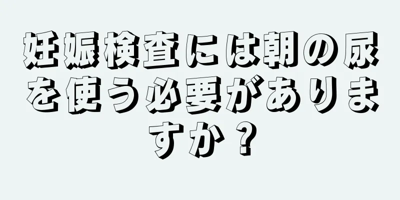 妊娠検査には朝の尿を使う必要がありますか？