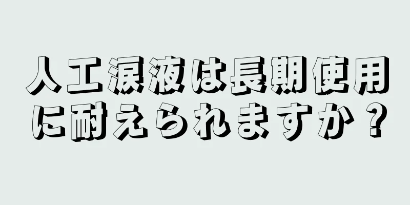 人工涙液は長期使用に耐えられますか？