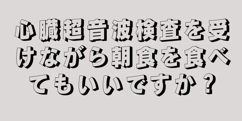 心臓超音波検査を受けながら朝食を食べてもいいですか？