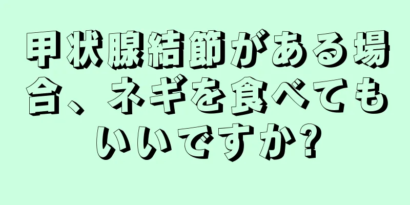 甲状腺結節がある場合、ネギを食べてもいいですか?