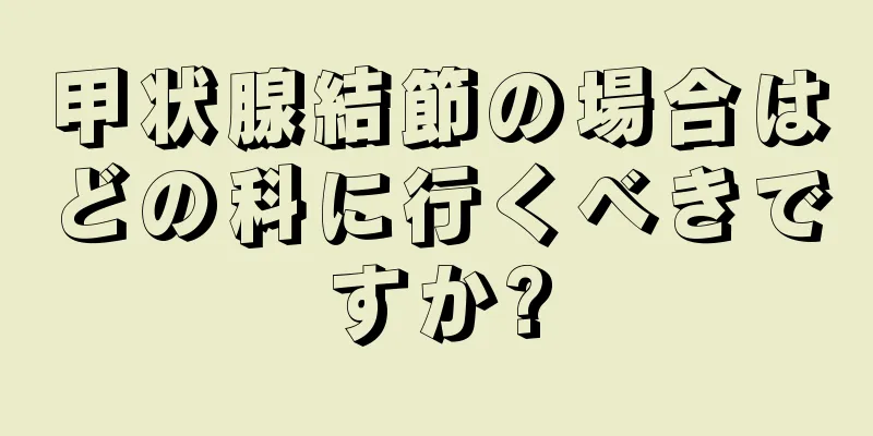 甲状腺結節の場合はどの科に行くべきですか?