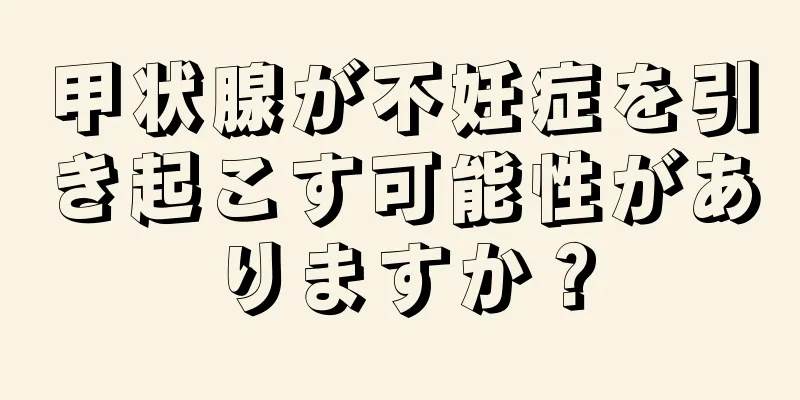 甲状腺が不妊症を引き起こす可能性がありますか？