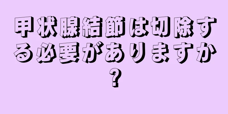 甲状腺結節は切除する必要がありますか?