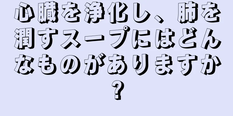 心臓を浄化し、肺を潤すスープにはどんなものがありますか?